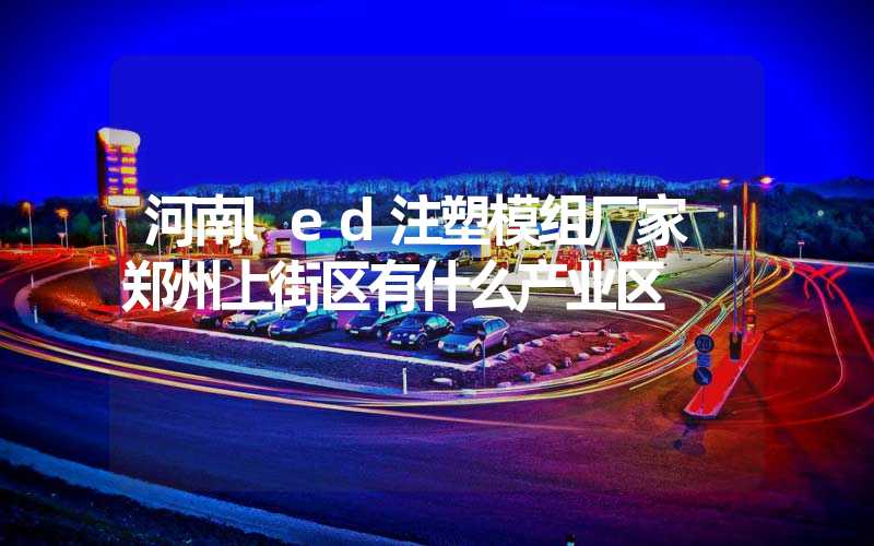 河南led注塑模组厂家 郑州上街区有什么产业区